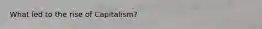 What led to the rise of Capitalism?