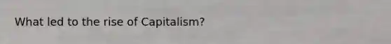 What led to the rise of Capitalism?