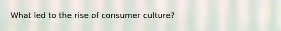 What led to the rise of consumer culture?