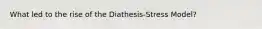 What led to the rise of the Diathesis-Stress Model?