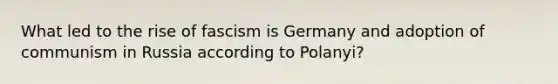 What led to the rise of fascism is Germany and adoption of communism in Russia according to Polanyi?