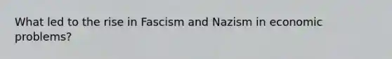 What led to the rise in Fascism and Nazism in economic problems?