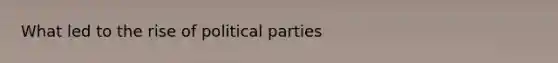 What led to the rise of political parties