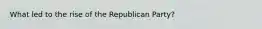 What led to the rise of the Republican Party?