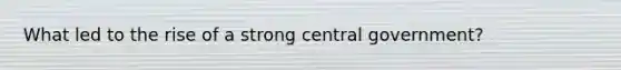 What led to the rise of a strong central government?