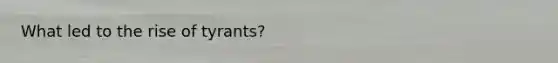 What led to the rise of tyrants?
