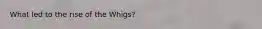 What led to the rise of the Whigs?