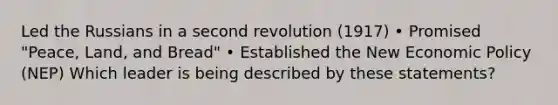 Led the Russians in a second revolution (1917) • Promised "Peace, Land, and Bread" • Established the New Economic Policy (NEP) Which leader is being described by these statements?