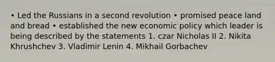 • Led the Russians in a second revolution • promised peace land and bread • established the new economic policy which leader is being described by the statements 1. czar Nicholas II 2. Nikita Khrushchev 3. Vladimir Lenin 4. Mikhail Gorbachev