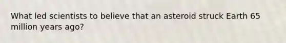 What led scientists to believe that an asteroid struck Earth 65 million years ago?