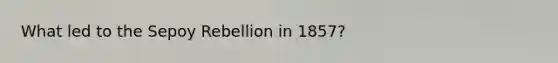 What led to the Sepoy Rebellion in 1857?