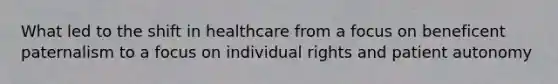 What led to the shift in healthcare from a focus on beneficent paternalism to a focus on individual rights and patient autonomy