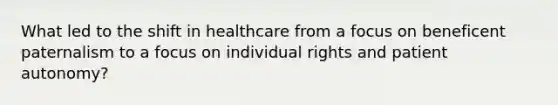 What led to the shift in healthcare from a focus on beneficent paternalism to a focus on individual rights and patient autonomy?