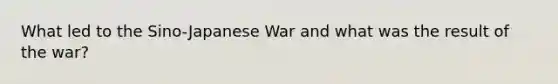 What led to the Sino-Japanese War and what was the result of the war?