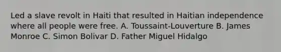 Led a slave revolt in Haiti that resulted in Haitian independence where all people were free. A. Toussaint-Louverture B. James Monroe C. Simon Bolivar D. Father Miguel Hidalgo