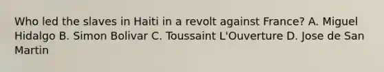 Who led the slaves in Haiti in a revolt against France? A. Miguel Hidalgo B. Simon Bolivar C. Toussaint L'Ouverture D. Jose de San Martin