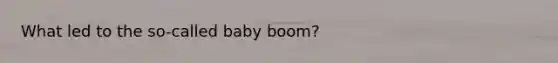What led to the so-called baby boom?