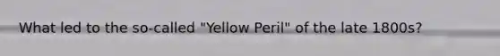What led to the so-called "Yellow Peril" of the late 1800s?