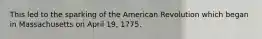 This led to the sparking of the American Revolution which began in Massachusetts on April 19, 1775.