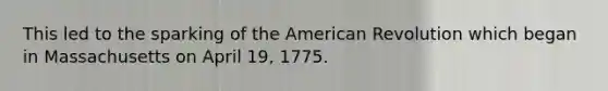 This led to the sparking of the American Revolution which began in Massachusetts on April 19, 1775.