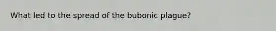 What led to the spread of the bubonic plague?