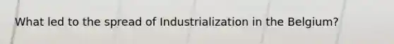 What led to the spread of Industrialization in the Belgium?