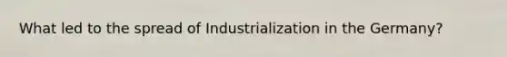 What led to the spread of Industrialization in the Germany?