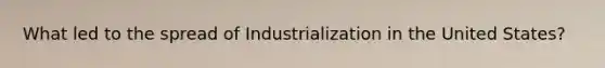 What led to the spread of Industrialization in the United States?