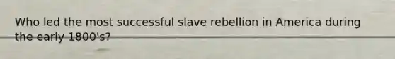 Who led the most successful slave rebellion in America during the early 1800's?