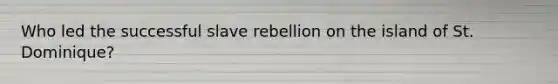 Who led the successful slave rebellion on the island of St. Dominique?