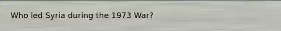 Who led Syria during the 1973 War?