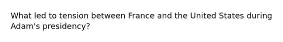 What led to tension between France and the United States during Adam's presidency?