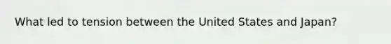 What led to tension between the United States and Japan?