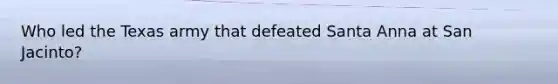 Who led the Texas army that defeated Santa Anna at San Jacinto?