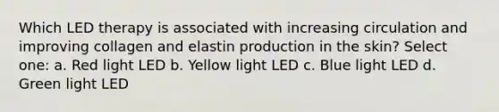 Which LED therapy is associated with increasing circulation and improving collagen and elastin production in the skin? Select one: a. Red light LED b. <a href='https://www.questionai.com/knowledge/kxfyRJnlDg-yellow-light' class='anchor-knowledge'>yellow light</a> LED c. Blue light LED d. Green light LED