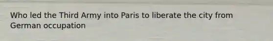 Who led the Third Army into Paris to liberate the city from German occupation