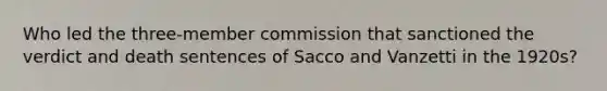 Who led the three-member commission that sanctioned the verdict and death sentences of Sacco and Vanzetti in the 1920s?