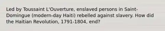 Led by Toussaint L'Ouverture, enslaved persons in Saint-Domingue (modern-day Haiti) rebelled against slavery. How did the Haitian Revolution, 1791-1804, end?