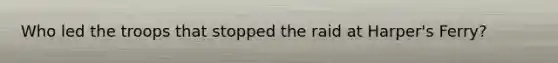 Who led the troops that stopped the raid at Harper's Ferry?