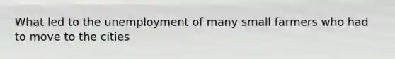 What led to the unemployment of many small farmers who had to move to the cities