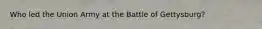 Who led the Union Army at the Battle of Gettysburg?