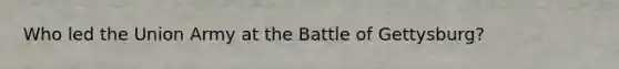 Who led the Union Army at the Battle of Gettysburg?