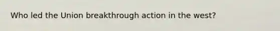 Who led the Union breakthrough action in the west?