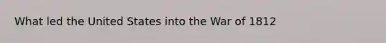 What led the United States into the War of 1812