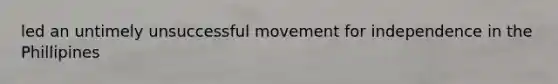 led an untimely unsuccessful movement for independence in the Phillipines