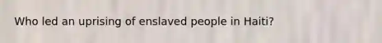 Who led an uprising of enslaved people in Haiti?