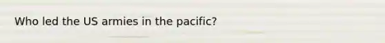 Who led the US armies in the pacific?