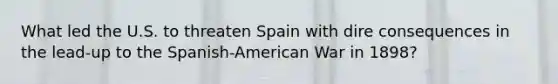 What led the U.S. to threaten Spain with dire consequences in the lead-up to the Spanish-American War in 1898?