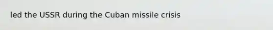 led the USSR during the Cuban missile crisis