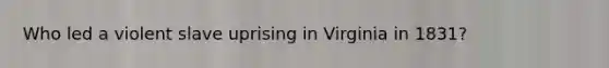 Who led a violent slave uprising in Virginia in 1831?